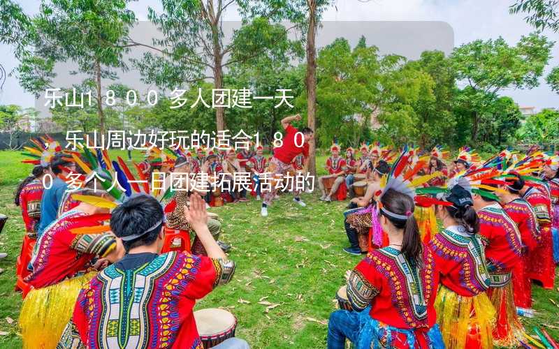 乐山1800多人团建一天，乐山周边好玩的适合1800多个人一日团建拓展活动的地方推荐_2