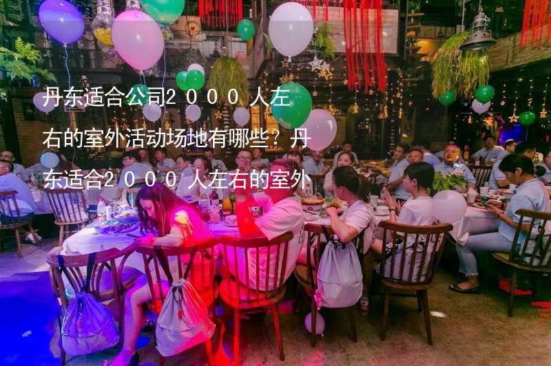 丹东适合公司2000人左右的室外活动场地有哪些？丹东适合2000人左右的室外活动场地推荐_1