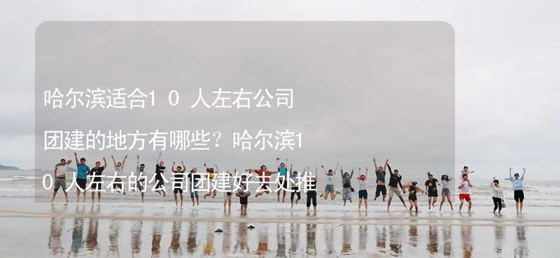 哈尔滨适合10人左右公司团建的地方有哪些？哈尔滨10人左右的公司团建好去处推荐_2