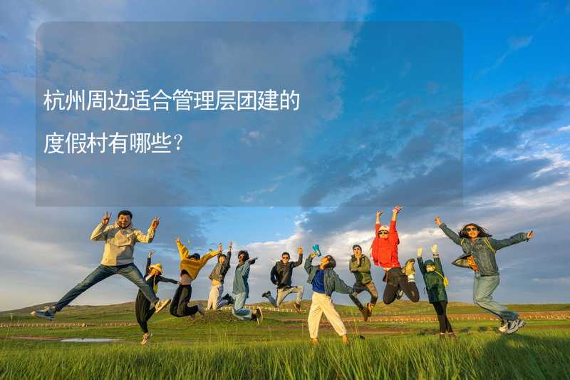 杭州周边适合管理层团建的度假村有哪些？