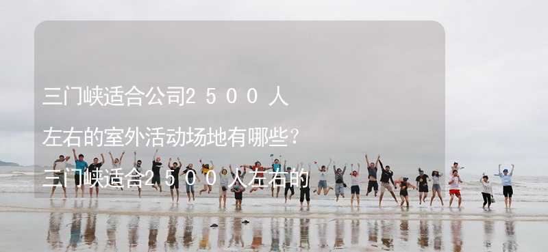 三门峡适合公司2500人左右的室外活动场地有哪些？三门峡适合2500人左右的室外活动场地推荐_1