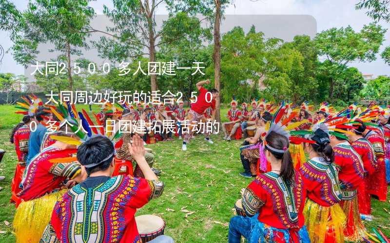 大同2500多人团建一天，大同周边好玩的适合2500多个人一日团建拓展活动的地方推荐_2