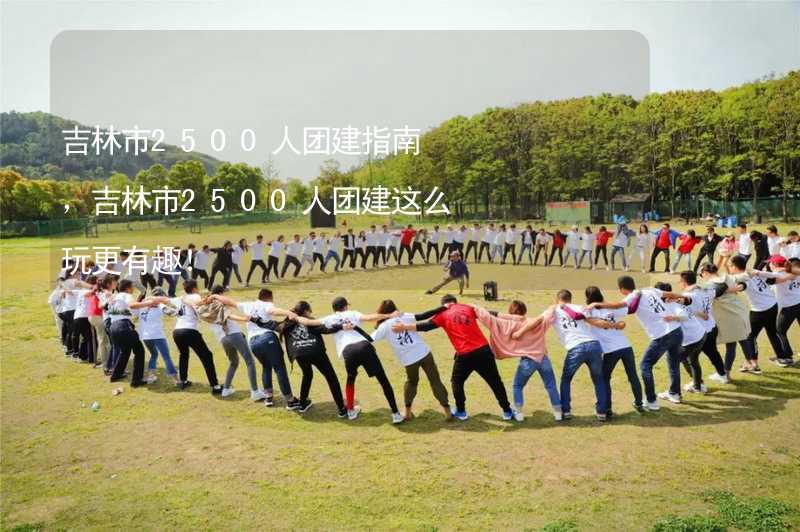 吉林市2500人团建指南，吉林市2500人团建这么玩更有趣！_1