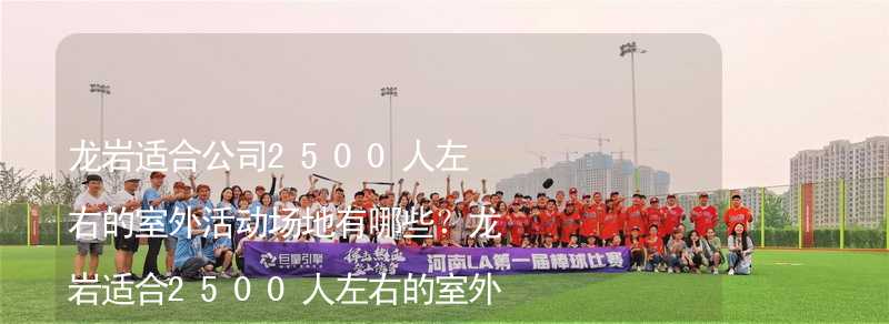 龙岩适合公司2500人左右的室外活动场地有哪些？龙岩适合2500人左右的室外活动场地推荐_1