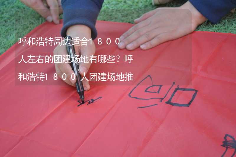 呼和浩特周边适合1800人左右的团建场地有哪些？呼和浩特1800人团建场地推荐_1