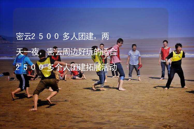 密云2500多人团建，两天一夜，密云周边好玩的适合2500多个人团建拓展活动的地方推荐_1