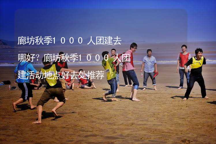 廊坊秋季1000人团建去哪好？廊坊秋季1000人团建活动地点好去处推荐_2