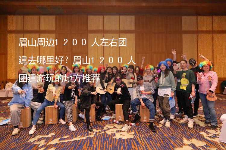 眉山周边1200人左右团建去哪里好？眉山1200人团建游玩的地方推荐_2