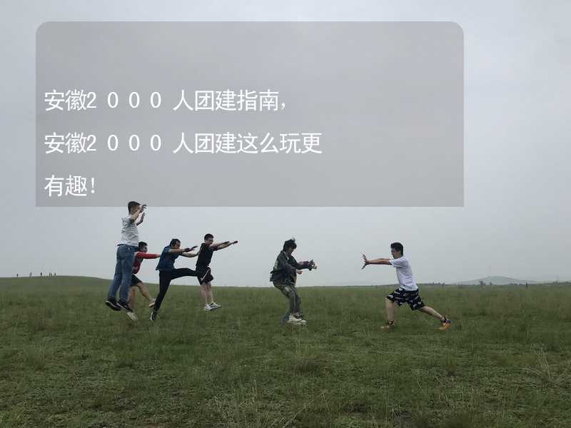 安徽2000人团建指南，安徽2000人团建这么玩更有趣！_1