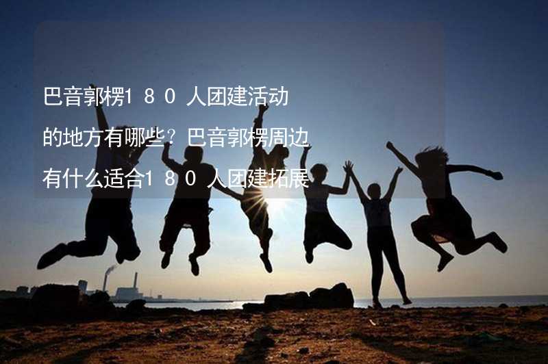 巴音郭楞180人团建活动的地方有哪些？巴音郭楞周边有什么适合180人团建拓展的地方？_2