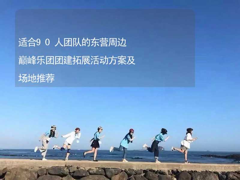 适合90人团队的东营周边巅峰乐团团建拓展活动方案及场地推荐_2