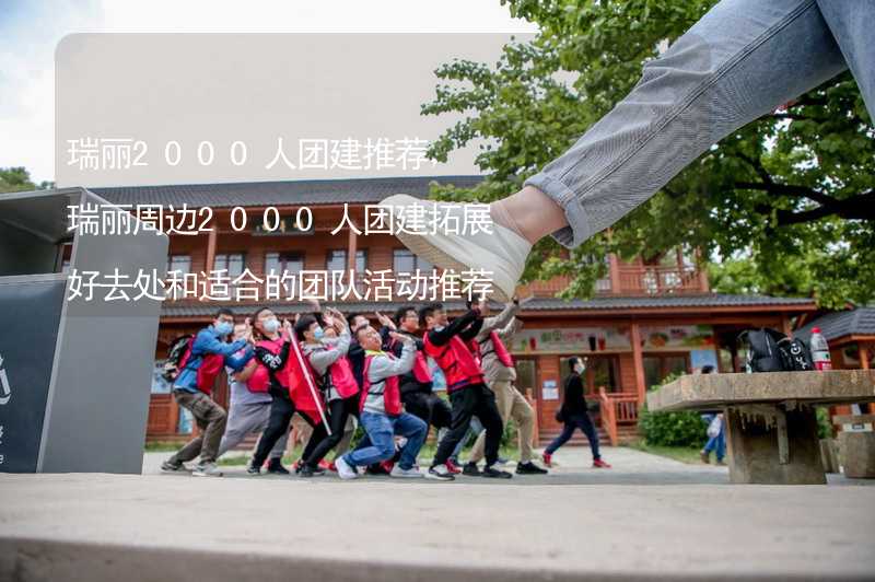 瑞丽2000人团建推荐，瑞丽周边2000人团建拓展好去处和适合的团队活动推荐_2