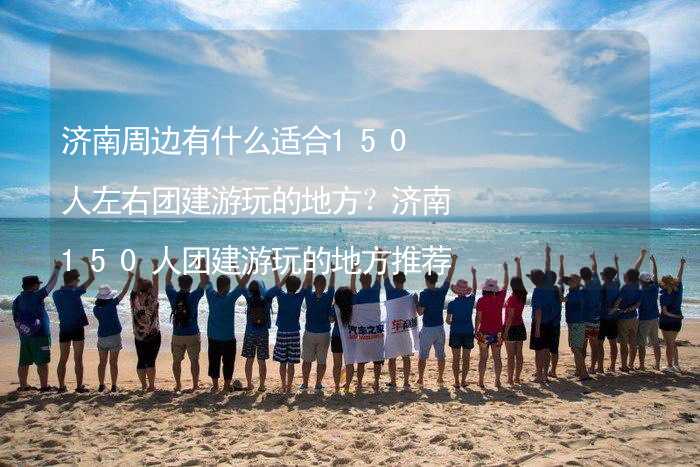 济南周边有什么适合150人左右团建游玩的地方？济南150人团建游玩的地方推荐_1