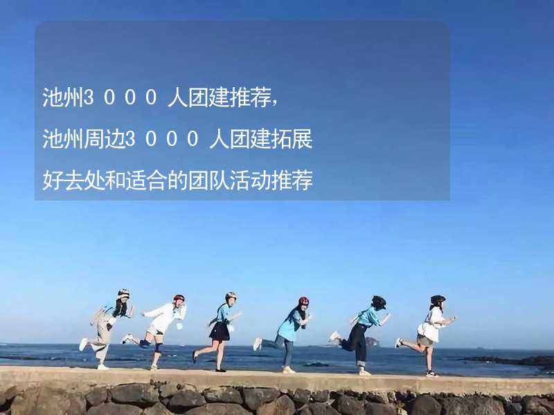 池州3000人团建推荐，池州周边3000人团建拓展好去处和适合的团队活动推荐_2