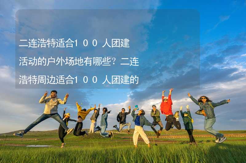 二连浩特适合100人团建活动的户外场地有哪些？二连浩特周边适合100人团建的户外场地推荐_1