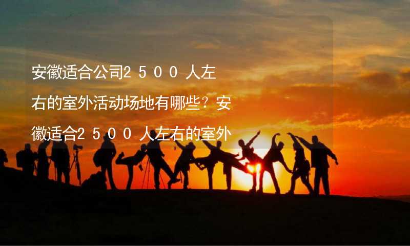 安徽适合公司2500人左右的室外活动场地有哪些？安徽适合2500人左右的室外活动场地推荐_2