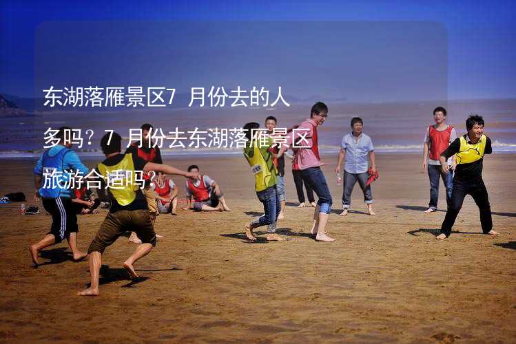 东湖落雁景区7月份去的人多吗？7月份去东湖落雁景区旅游合适吗？_1