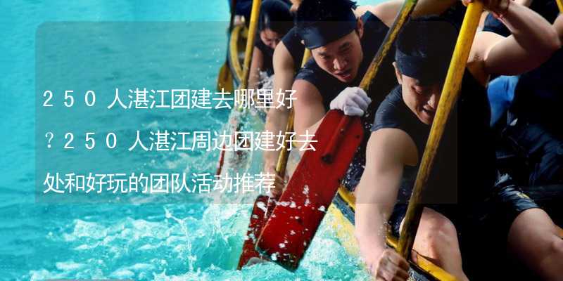 250人湛江团建去哪里好？250人湛江周边团建好去处和好玩的团队活动推荐_1