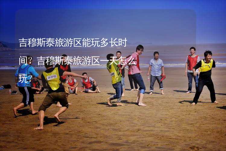 吉穆斯泰旅游区能玩多长时间？吉穆斯泰旅游区一天怎么玩？_1