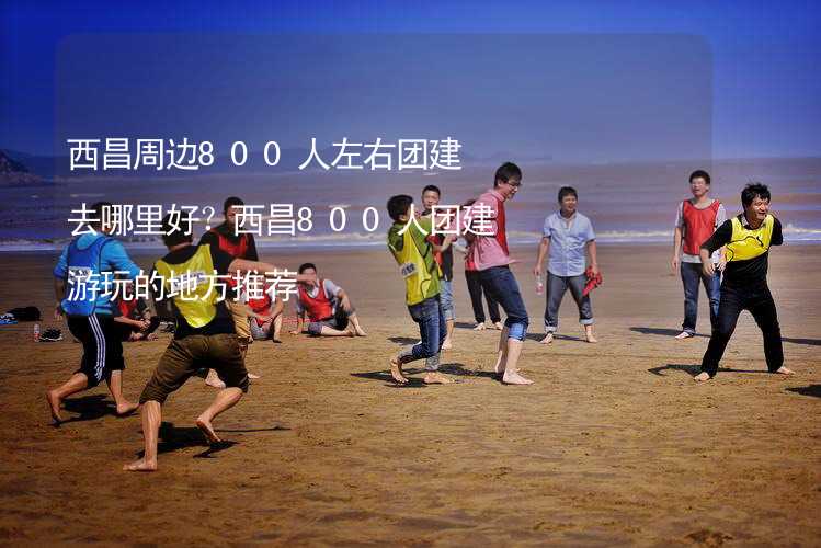 西昌周边800人左右团建去哪里好？西昌800人团建游玩的地方推荐_2