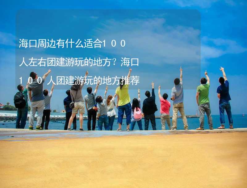 海口周边有什么适合100人左右团建游玩的地方？海口100人团建游玩的地方推荐_2