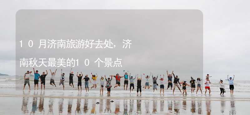 10月济南旅游好去处，济南秋天最美的10个景点_1