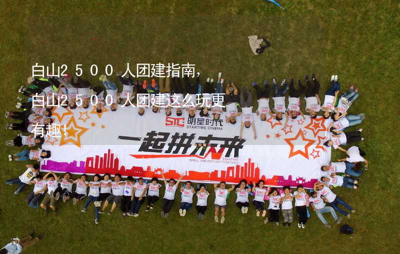 白山2500人团建指南，白山2500人团建这么玩更有趣！_2