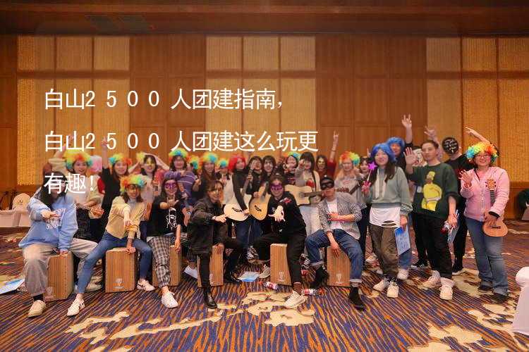 白山2500人团建指南，白山2500人团建这么玩更有趣！_1