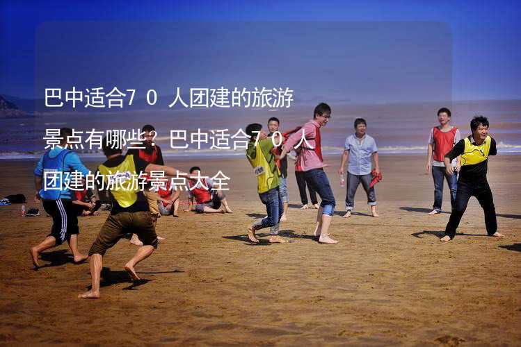 巴中适合70人团建的旅游景点有哪些？巴中适合70人团建的旅游景点大全_1