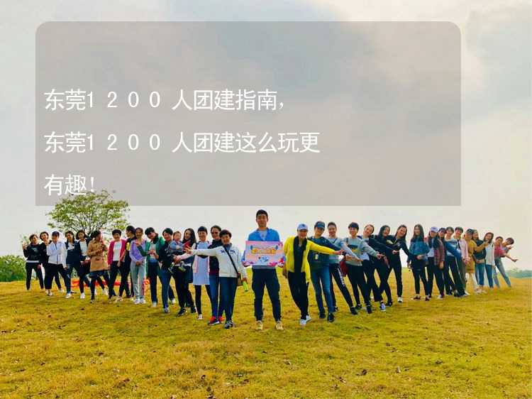 东莞1200人团建指南，东莞1200人团建这么玩更有趣！_1