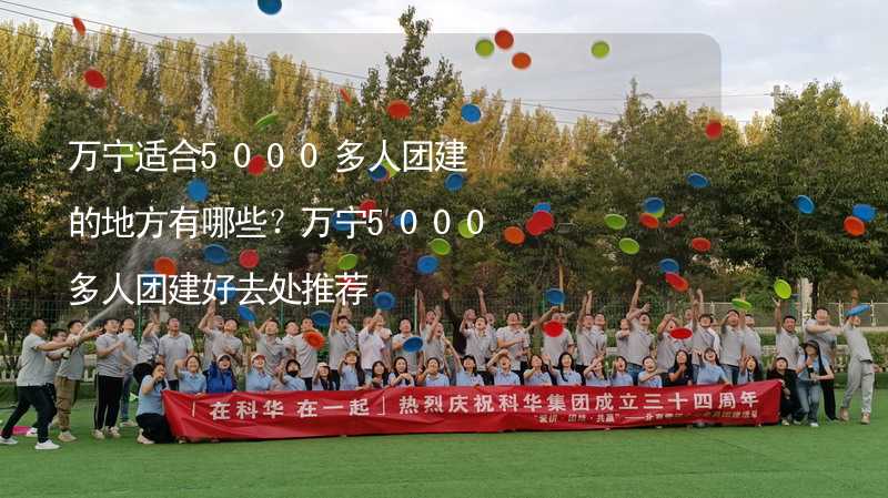 万宁适合5000多人团建的地方有哪些？万宁5000多人团建好去处推荐_2