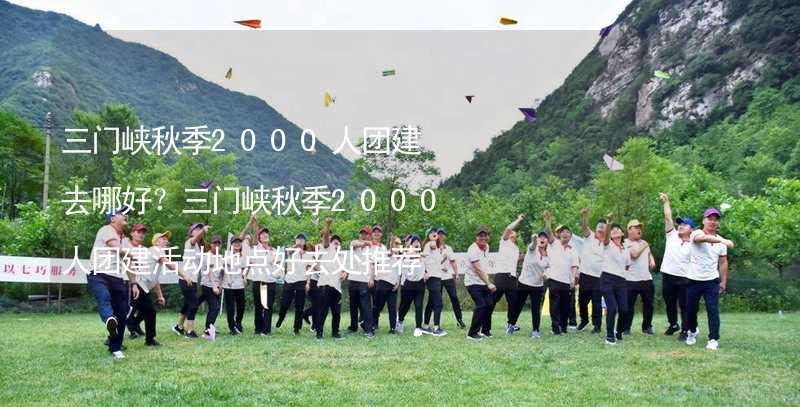 三门峡秋季2000人团建去哪好？三门峡秋季2000人团建活动地点好去处推荐_1