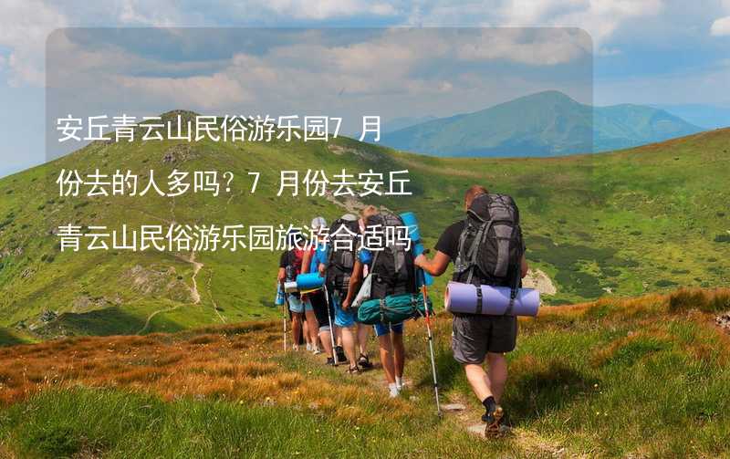 安丘青云山民俗游乐园7月份去的人多吗？7月份去安丘青云山民俗游乐园旅游合适吗？_1