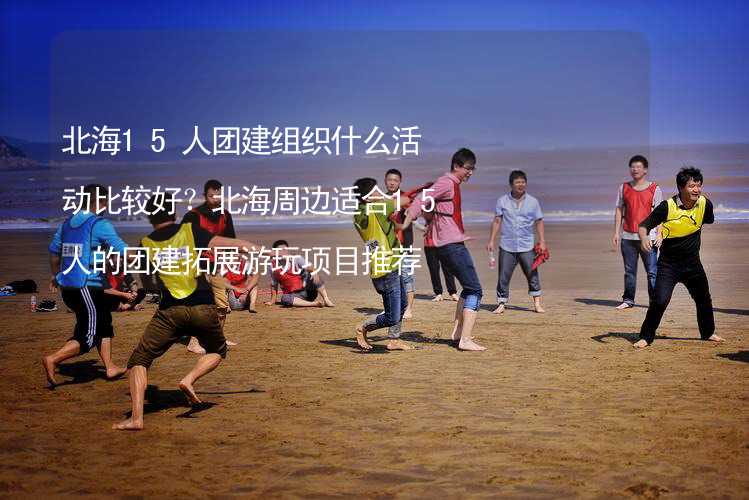 北海15人团建组织什么活动比较好？北海周边适合15人的团建拓展游玩项目推荐_2