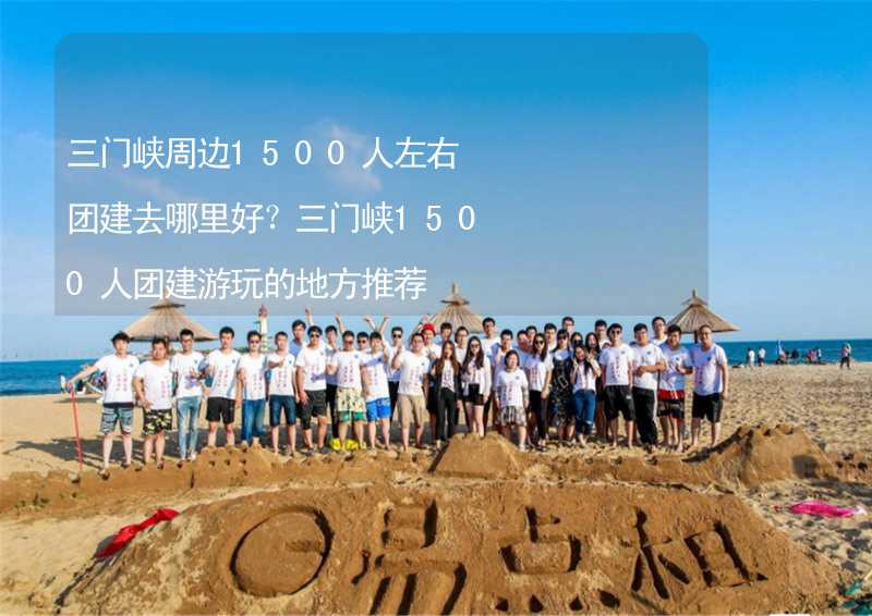 三门峡周边1500人左右团建去哪里好？三门峡1500人团建游玩的地方推荐_2