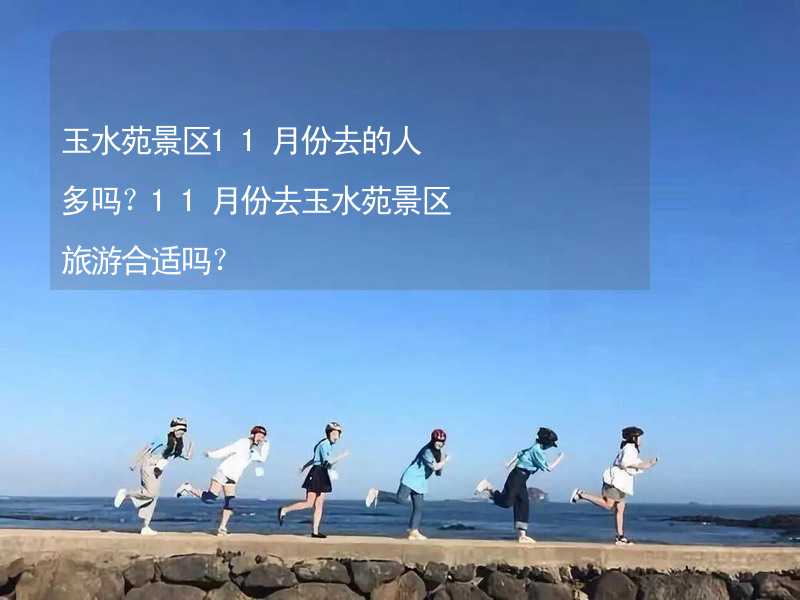 玉水苑景区11月份去的人多吗？11月份去玉水苑景区旅游合适吗？_2