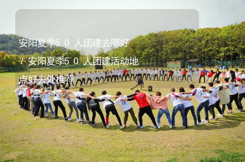 安陽夏季50人團(tuán)建去哪好？安陽夏季50人團(tuán)建活動(dòng)地點(diǎn)好去處推薦_1