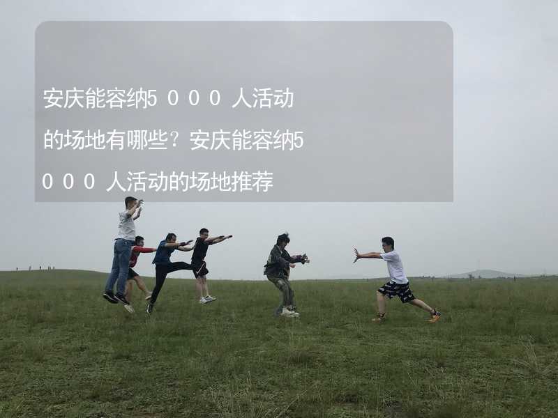 安庆能容纳5000人活动的场地有哪些？安庆能容纳5000人活动的场地推荐_2