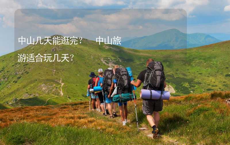 中山几天能逛完？ 中山旅游适合玩几天？_1