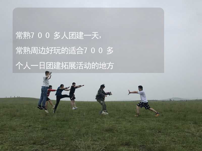 常熟700多人团建一天，常熟周边好玩的适合700多个人一日团建拓展活动的地方推荐