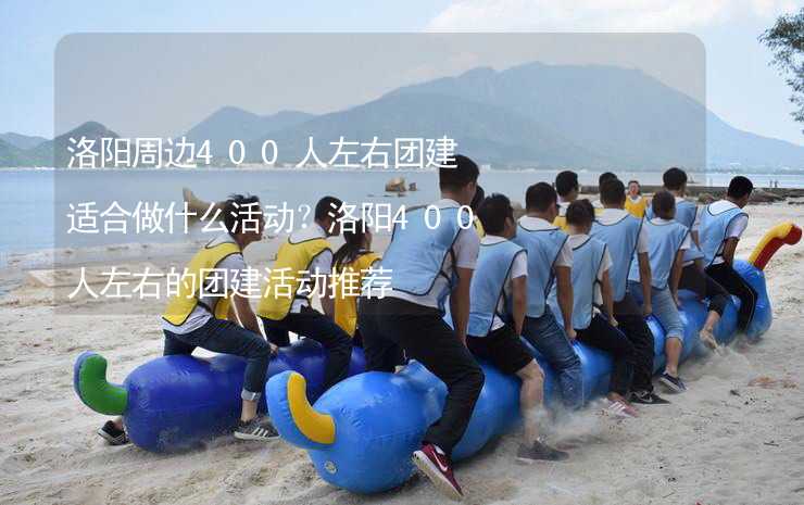 洛阳周边400人左右团建适合做什么活动？洛阳400人左右的团建活动推荐_2