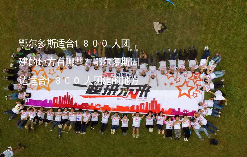 鄂尔多斯适合1800人团建的地方有哪些？鄂尔多斯周边适合1800人团建的地方推荐