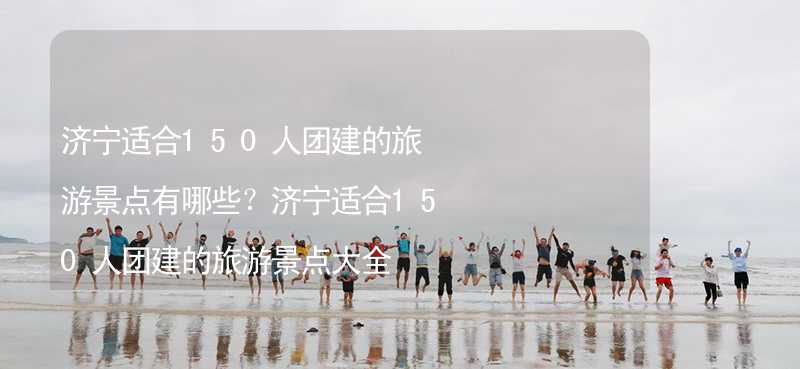 济宁适合150人团建的旅游景点有哪些？济宁适合150人团建的旅游景点大全_2