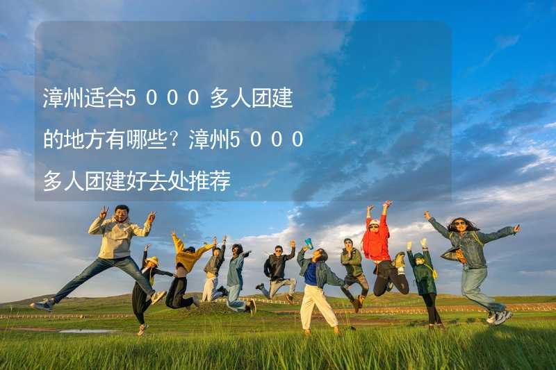 漳州适合5000多人团建的地方有哪些？漳州5000多人团建好去处推荐_1