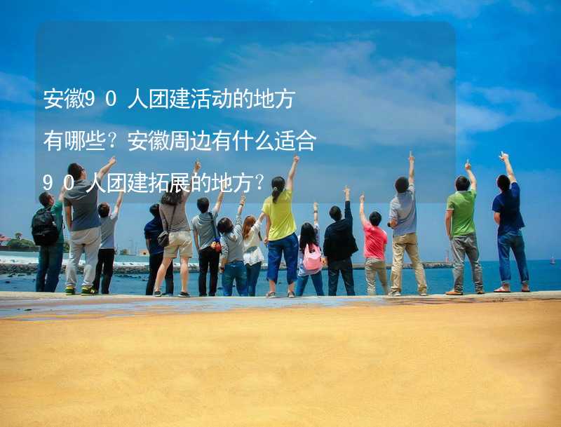 安徽90人团建活动的地方有哪些？安徽周边有什么适合90人团建拓展的地方？_1