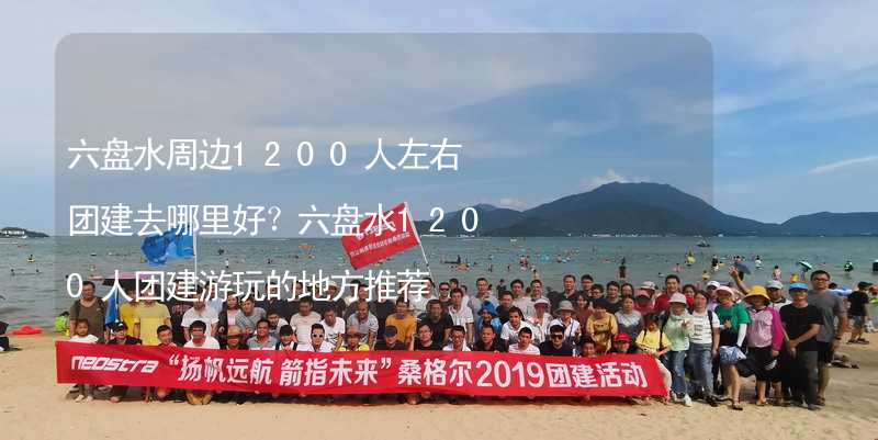 六盘水周边1200人左右团建去哪里好？六盘水1200人团建游玩的地方推荐_2