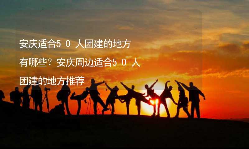 安庆适合50人团建的地方有哪些？安庆周边适合50人团建的地方推荐_1