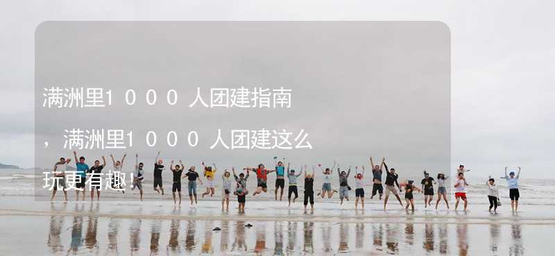 满洲里1000人团建指南，满洲里1000人团建这么玩更有趣！_2