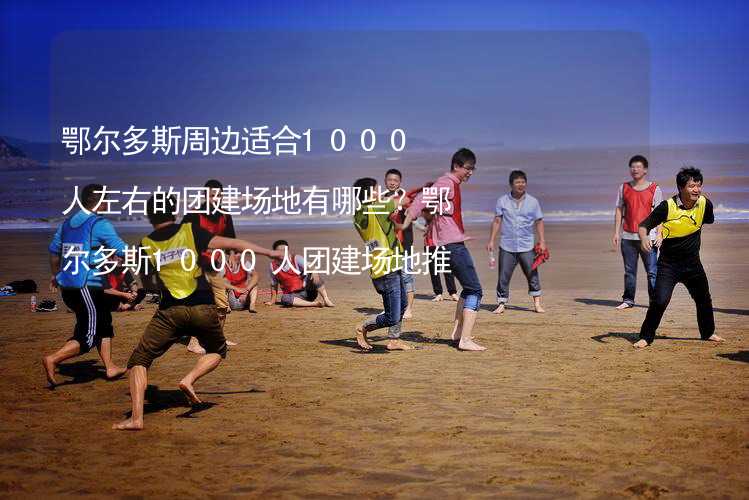 鄂尔多斯周边适合1000人左右的团建场地有哪些？鄂尔多斯1000人团建场地推荐_1