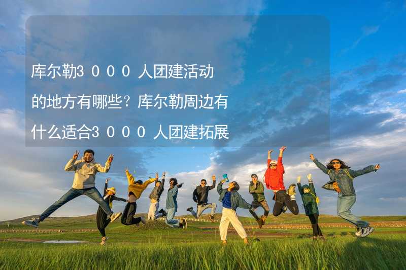 库尔勒3000人团建活动的地方有哪些？库尔勒周边有什么适合3000人团建拓展的地方？_1